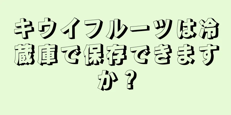 キウイフルーツは冷蔵庫で保存できますか？