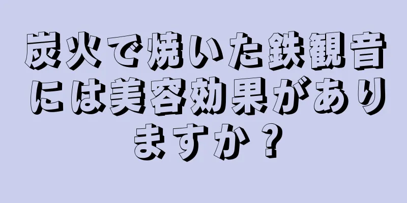 炭火で焼いた鉄観音には美容効果がありますか？