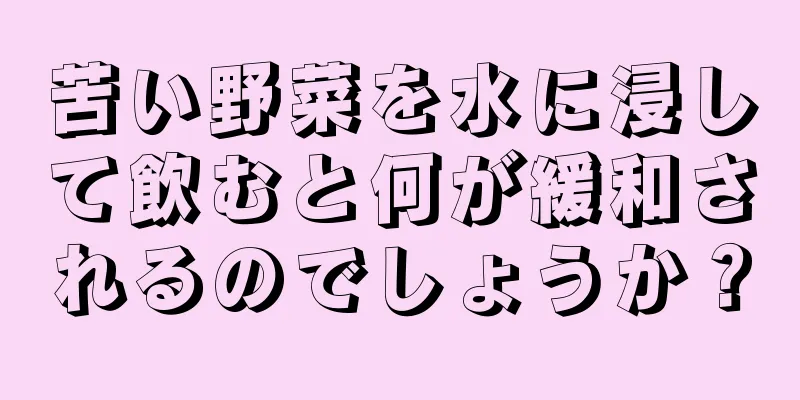 苦い野菜を水に浸して飲むと何が緩和されるのでしょうか？