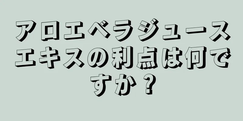 アロエベラジュースエキスの利点は何ですか？