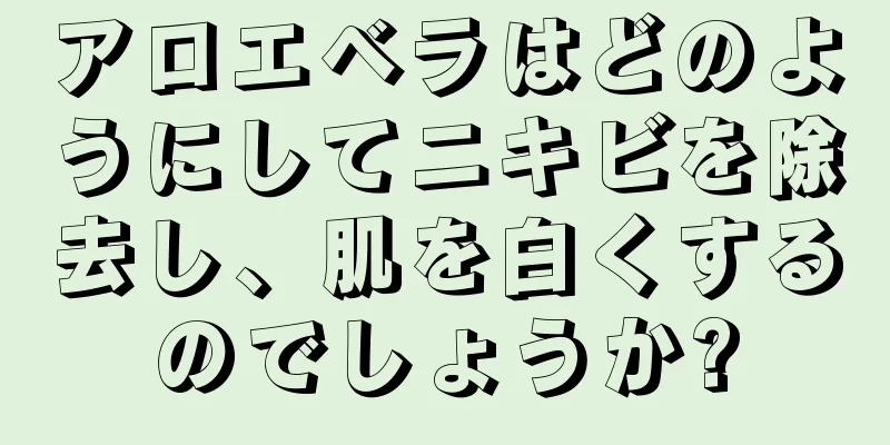 アロエベラはどのようにしてニキビを除去し、肌を白くするのでしょうか?