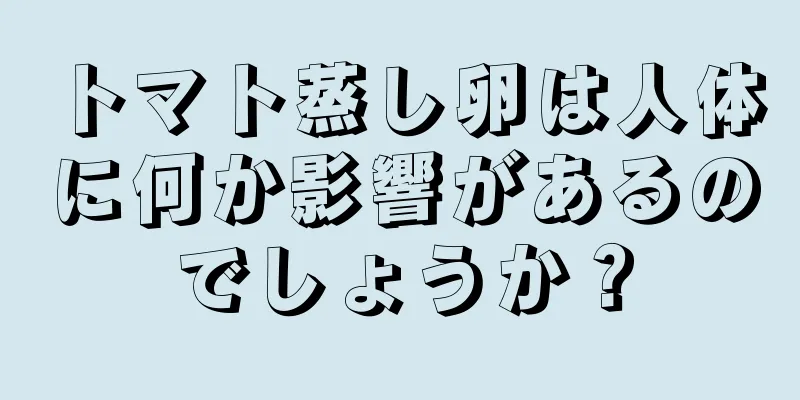 トマト蒸し卵は人体に何か影響があるのでしょうか？