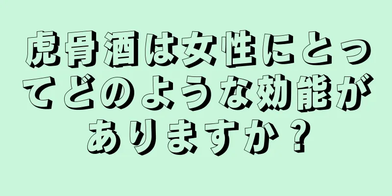 虎骨酒は女性にとってどのような効能がありますか？