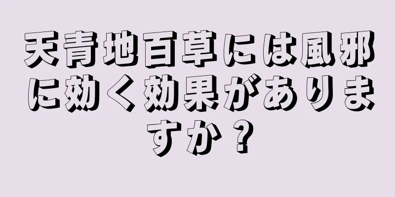 天青地百草には風邪に効く効果がありますか？