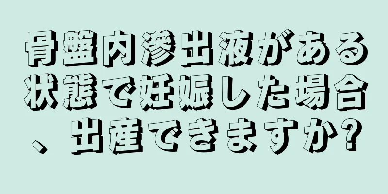 骨盤内滲出液がある状態で妊娠した場合、出産できますか?