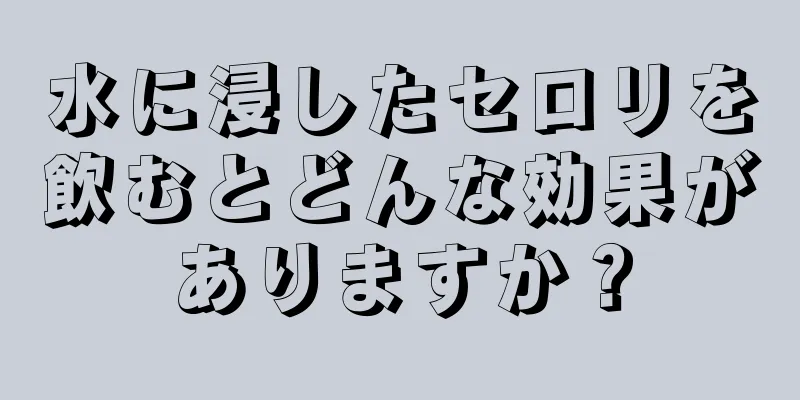 水に浸したセロリを飲むとどんな効果がありますか？