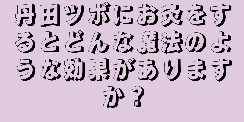 丹田ツボにお灸をするとどんな魔法のような効果がありますか？