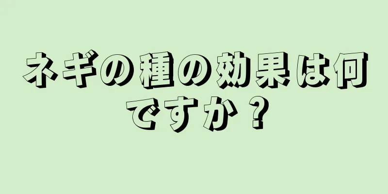 ネギの種の効果は何ですか？