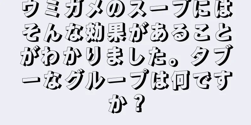 ウミガメのスープにはそんな効果があることがわかりました。タブーなグループは何ですか？