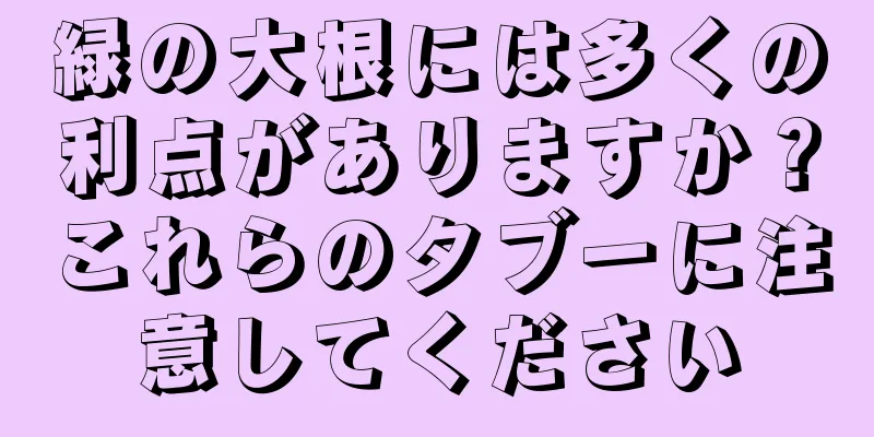 緑の大根には多くの利点がありますか？これらのタブーに注意してください