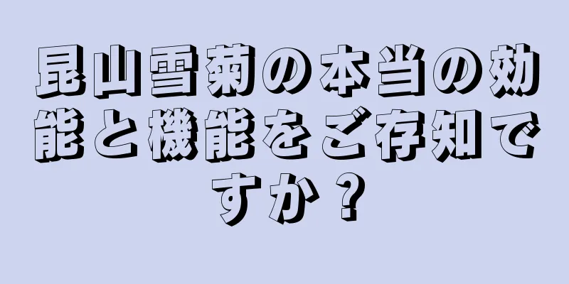 昆山雪菊の本当の効能と機能をご存知ですか？