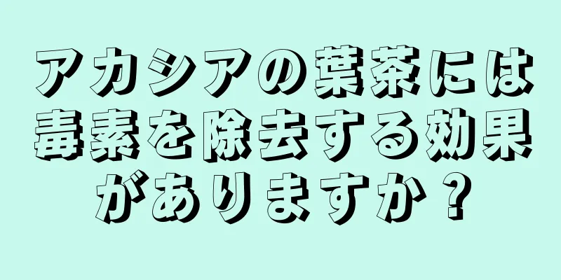 アカシアの葉茶には毒素を除去する効果がありますか？