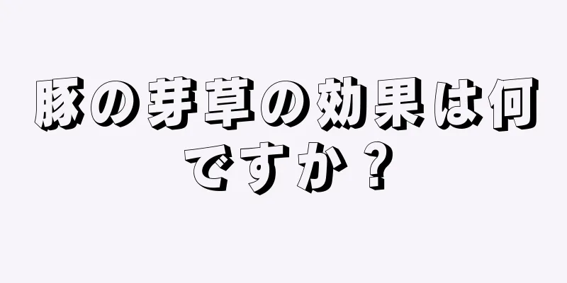 豚の芽草の効果は何ですか？