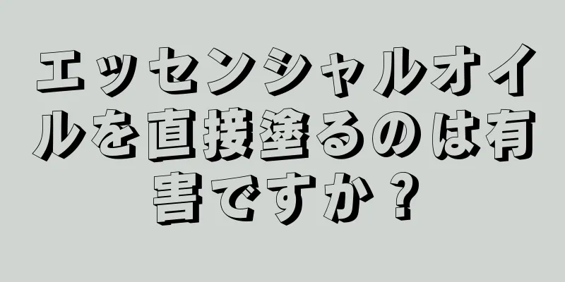 エッセンシャルオイルを直接塗るのは有害ですか？