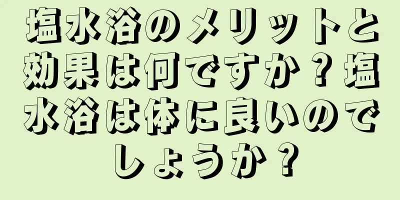 塩水浴のメリットと効果は何ですか？塩水浴は体に良いのでしょうか？