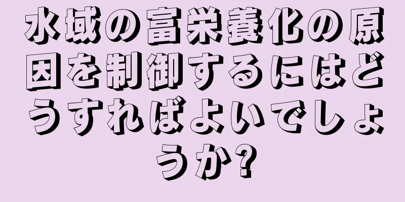 水域の富栄養化の原因を制御するにはどうすればよいでしょうか?