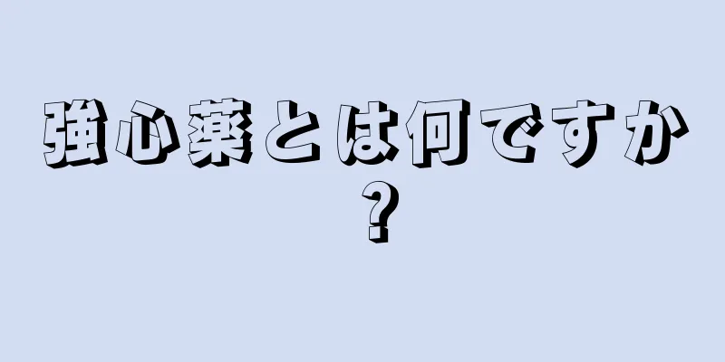 強心薬とは何ですか？