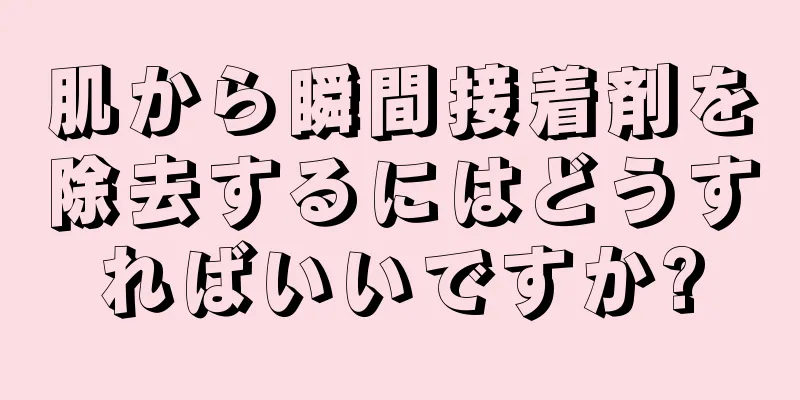 肌から瞬間接着剤を除去するにはどうすればいいですか?