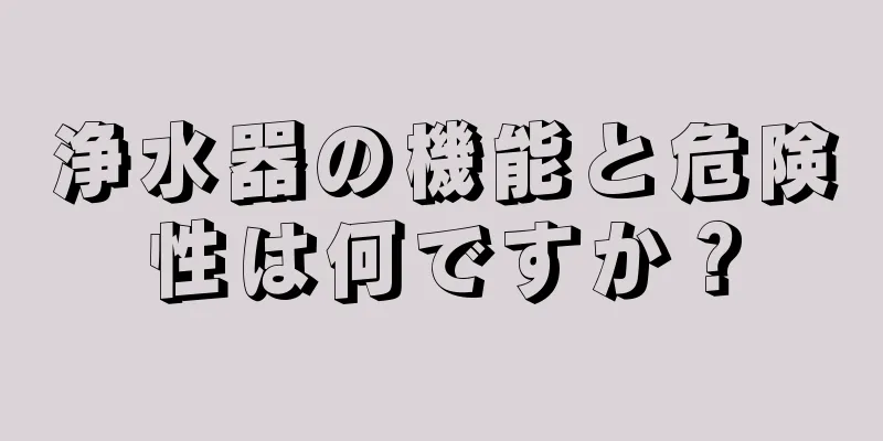 浄水器の機能と危険性は何ですか？