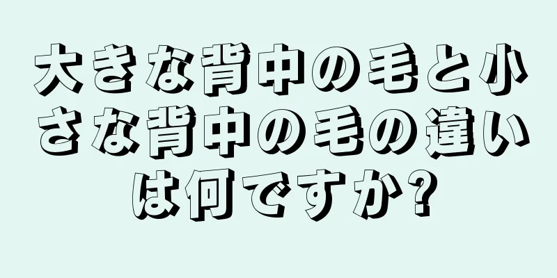 大きな背中の毛と小さな背中の毛の違いは何ですか?