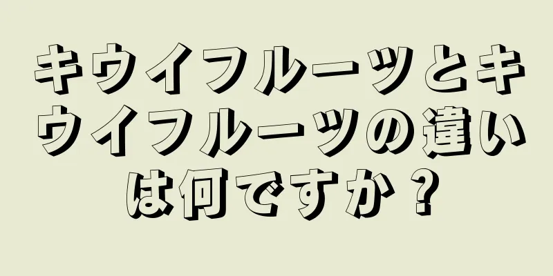 キウイフルーツとキウイフルーツの違いは何ですか？