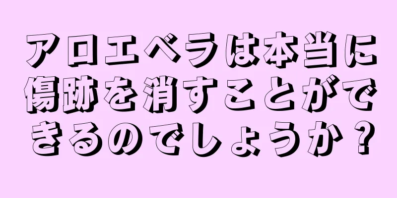 アロエベラは本当に傷跡を消すことができるのでしょうか？