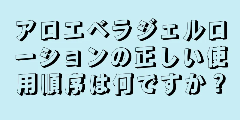 アロエベラジェルローションの正しい使用順序は何ですか？