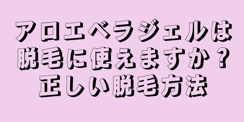 アロエベラジェルは脱毛に使えますか？正しい脱毛方法