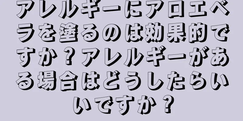 アレルギーにアロエベラを塗るのは効果的ですか？アレルギーがある場合はどうしたらいいですか？