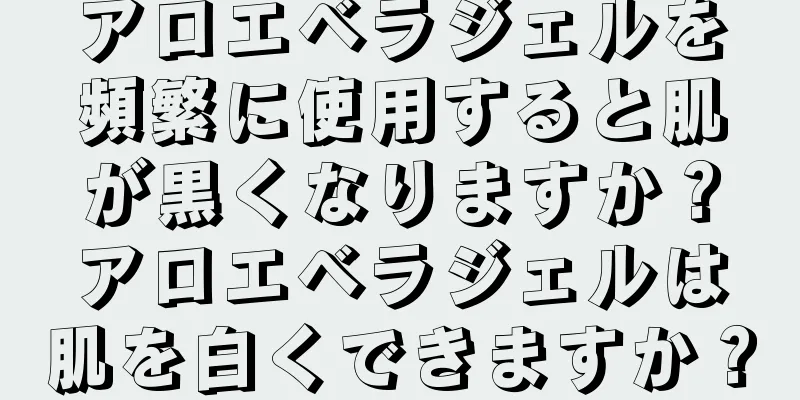 アロエベラジェルを頻繁に使用すると肌が黒くなりますか？アロエベラジェルは肌を白くできますか？