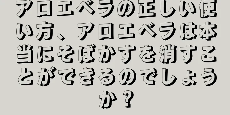 アロエベラの正しい使い方、アロエベラは本当にそばかすを消すことができるのでしょうか？