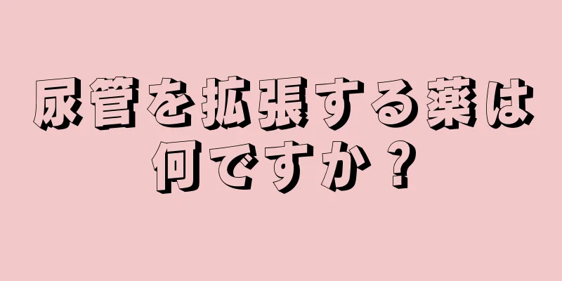 尿管を拡張する薬は何ですか？