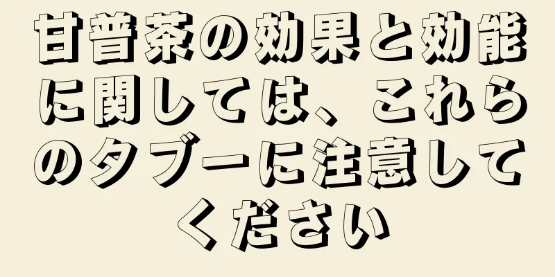 甘普茶の効果と効能に関しては、これらのタブーに注意してください