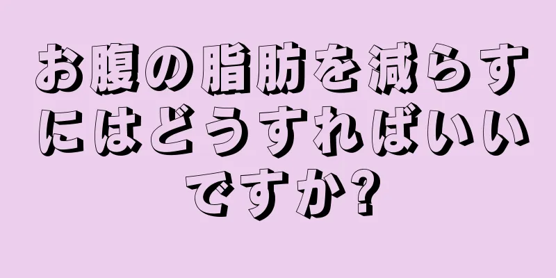 お腹の脂肪を減らすにはどうすればいいですか?