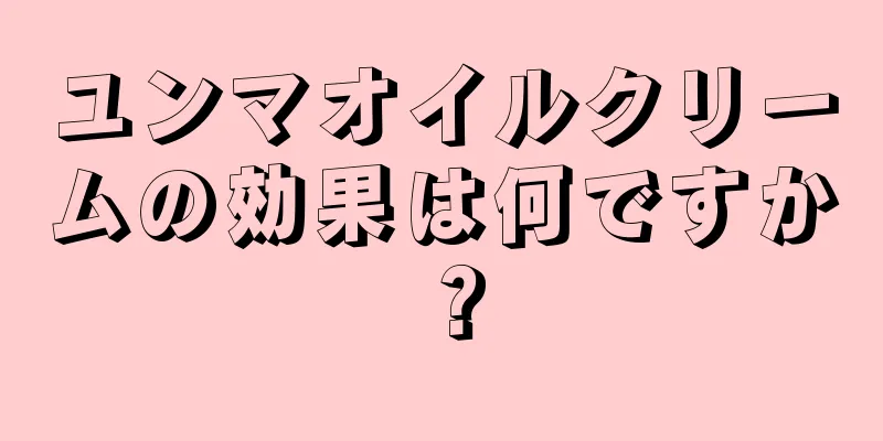 ユンマオイルクリームの効果は何ですか？