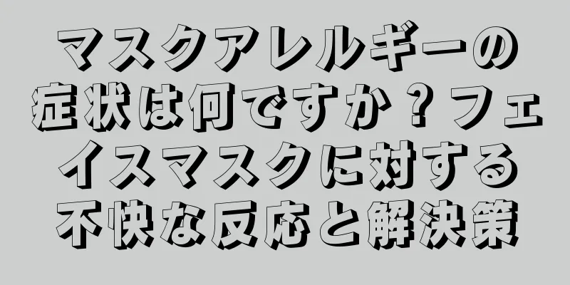 マスクアレルギーの症状は何ですか？フェイスマスクに対する不快な反応と解決策