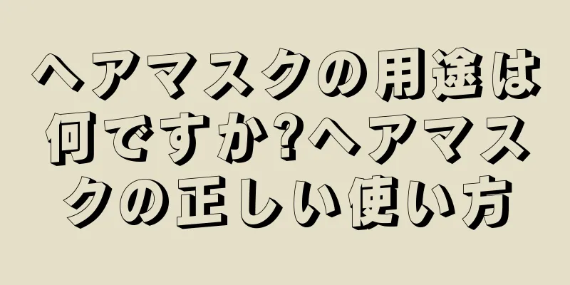 ヘアマスクの用途は何ですか?ヘアマスクの正しい使い方