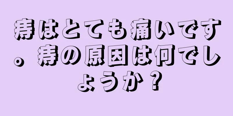 痔はとても痛いです。痔の原因は何でしょうか？