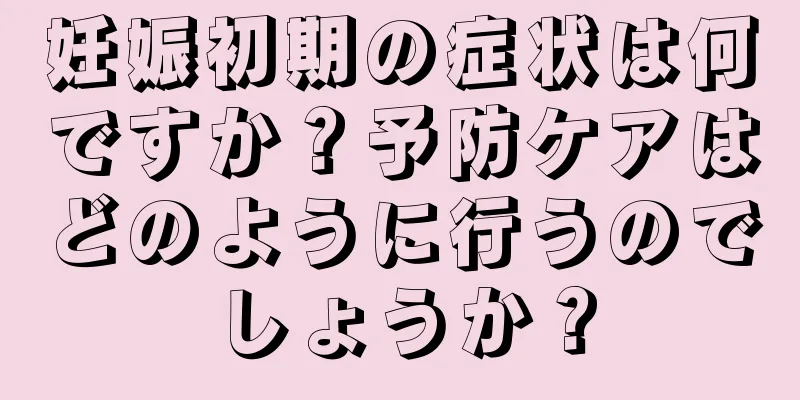 妊娠初期の症状は何ですか？予防ケアはどのように行うのでしょうか？