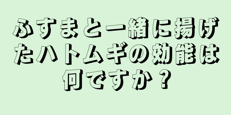 ふすまと一緒に揚げたハトムギの効能は何ですか？