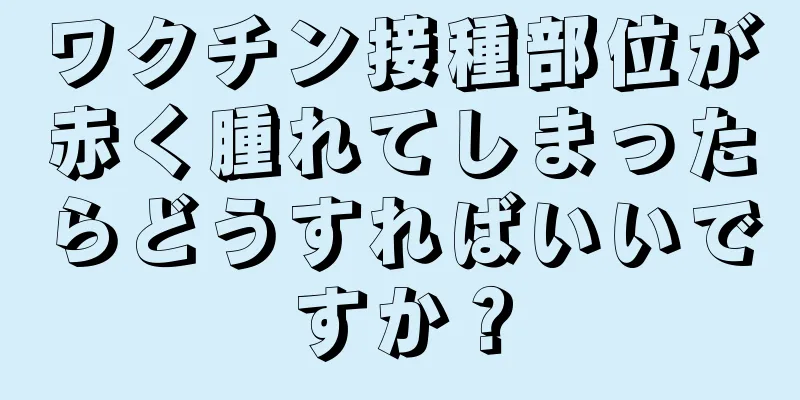 ワクチン接種部位が赤く腫れてしまったらどうすればいいですか？