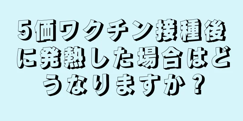 5価ワクチン接種後に発熱した場合はどうなりますか？