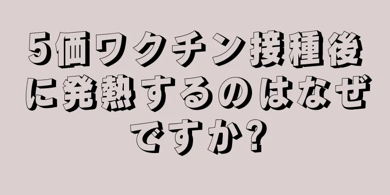 5価ワクチン接種後に発熱するのはなぜですか?