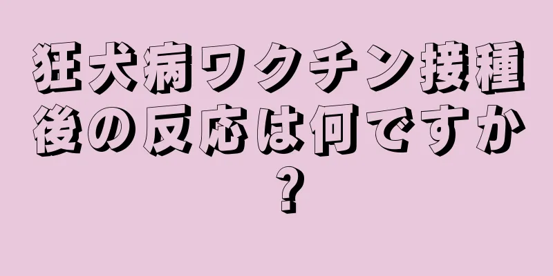 狂犬病ワクチン接種後の反応は何ですか？