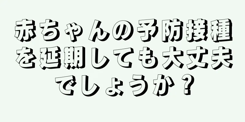 赤ちゃんの予防接種を延期しても大丈夫でしょうか？