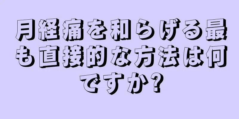 月経痛を和らげる最も直接的な方法は何ですか?