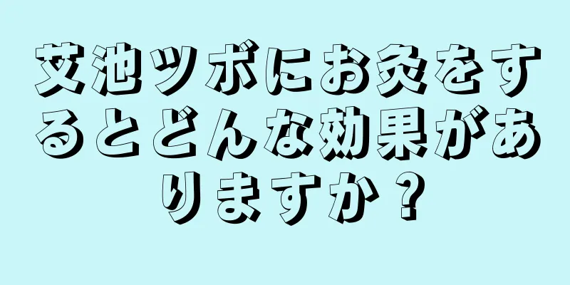 艾池ツボにお灸をするとどんな効果がありますか？