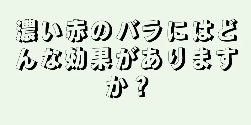 濃い赤のバラにはどんな効果がありますか？