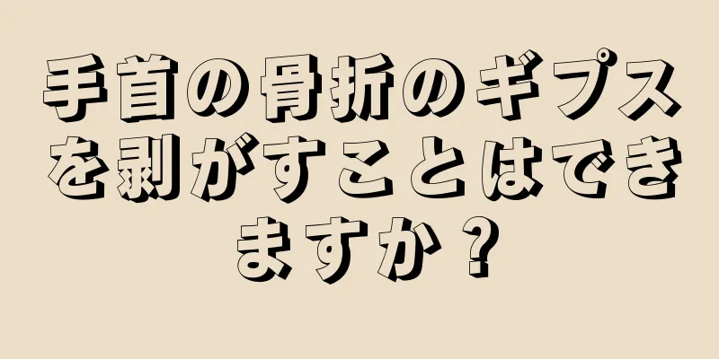 手首の骨折のギプスを剥がすことはできますか？