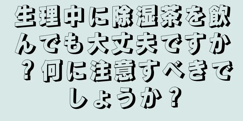 生理中に除湿茶を飲んでも大丈夫ですか？何に注意すべきでしょうか？